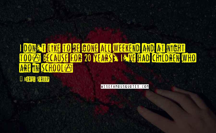 Meryl Streep Quotes: I don't like to be gone all weekend and at night too. Because for 20 years, I've had children who are in school.