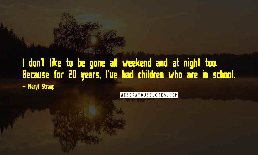 Meryl Streep Quotes: I don't like to be gone all weekend and at night too. Because for 20 years, I've had children who are in school.