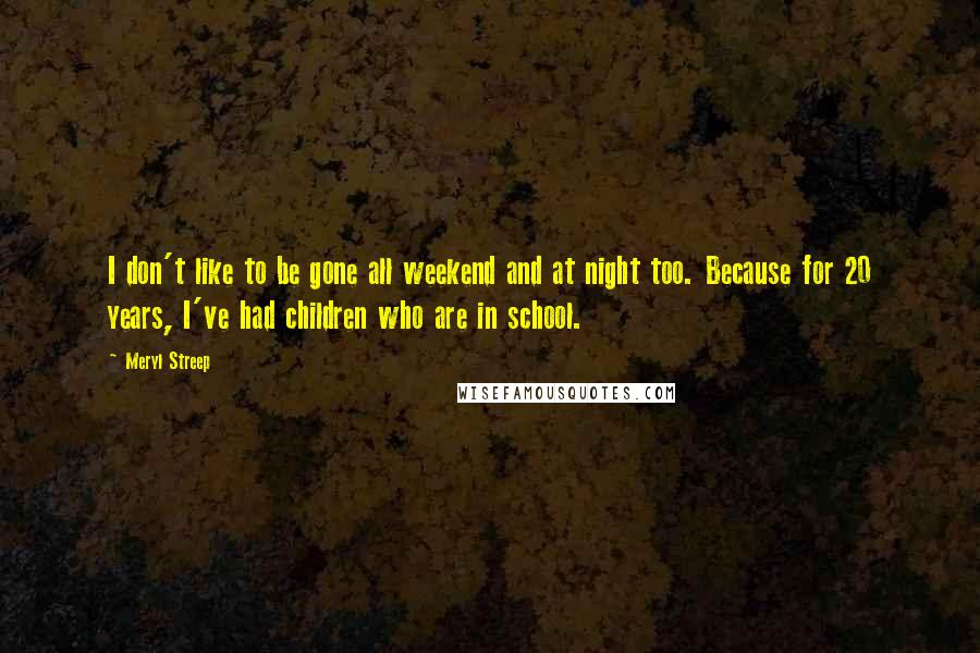 Meryl Streep Quotes: I don't like to be gone all weekend and at night too. Because for 20 years, I've had children who are in school.