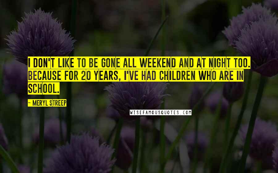 Meryl Streep Quotes: I don't like to be gone all weekend and at night too. Because for 20 years, I've had children who are in school.