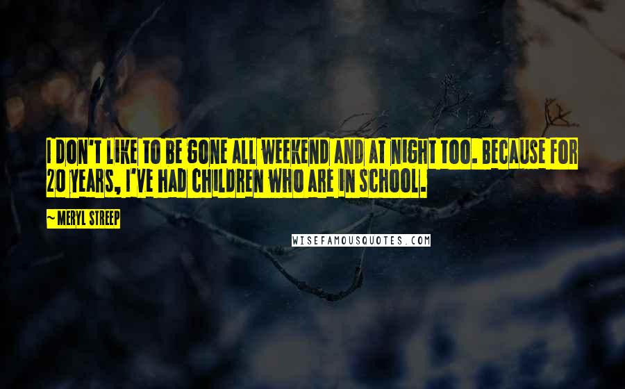 Meryl Streep Quotes: I don't like to be gone all weekend and at night too. Because for 20 years, I've had children who are in school.