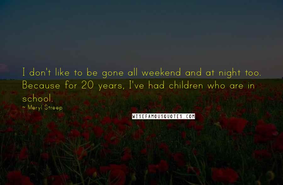 Meryl Streep Quotes: I don't like to be gone all weekend and at night too. Because for 20 years, I've had children who are in school.