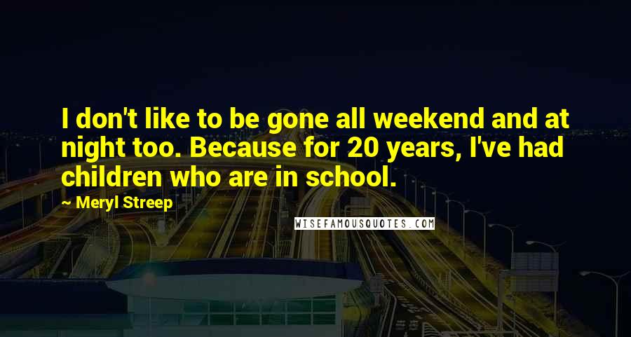 Meryl Streep Quotes: I don't like to be gone all weekend and at night too. Because for 20 years, I've had children who are in school.