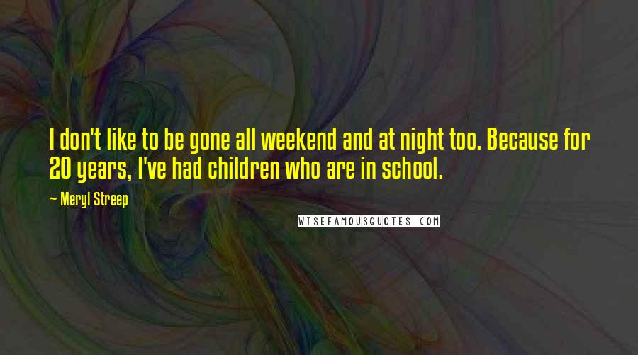 Meryl Streep Quotes: I don't like to be gone all weekend and at night too. Because for 20 years, I've had children who are in school.