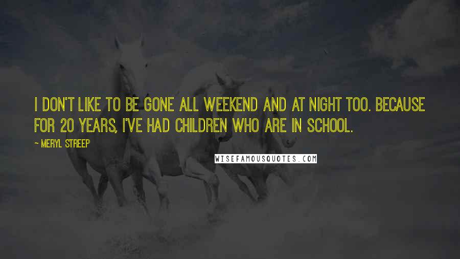 Meryl Streep Quotes: I don't like to be gone all weekend and at night too. Because for 20 years, I've had children who are in school.