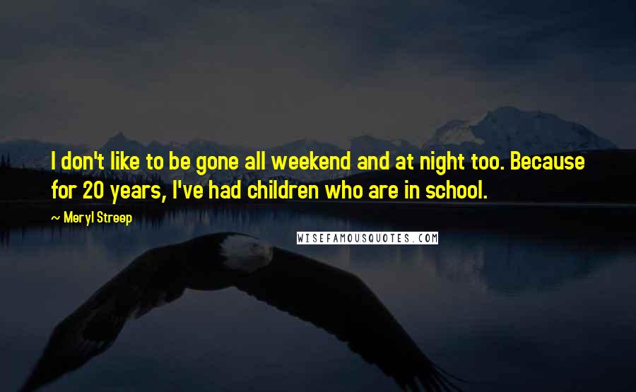 Meryl Streep Quotes: I don't like to be gone all weekend and at night too. Because for 20 years, I've had children who are in school.