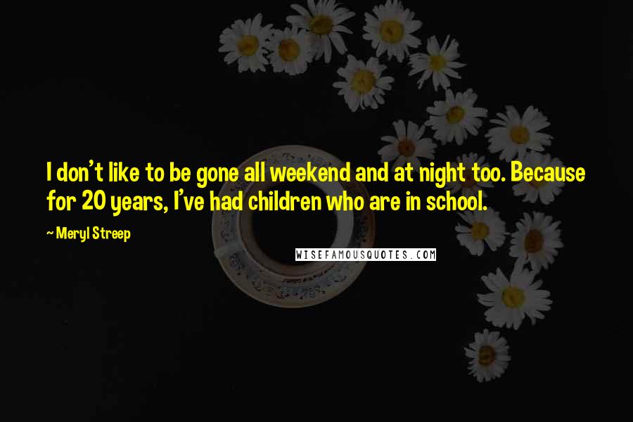 Meryl Streep Quotes: I don't like to be gone all weekend and at night too. Because for 20 years, I've had children who are in school.