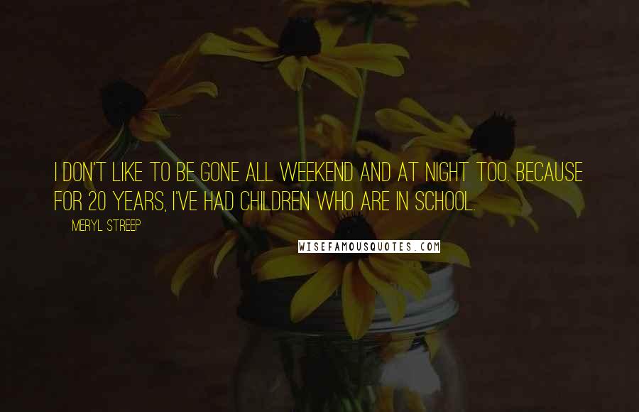 Meryl Streep Quotes: I don't like to be gone all weekend and at night too. Because for 20 years, I've had children who are in school.