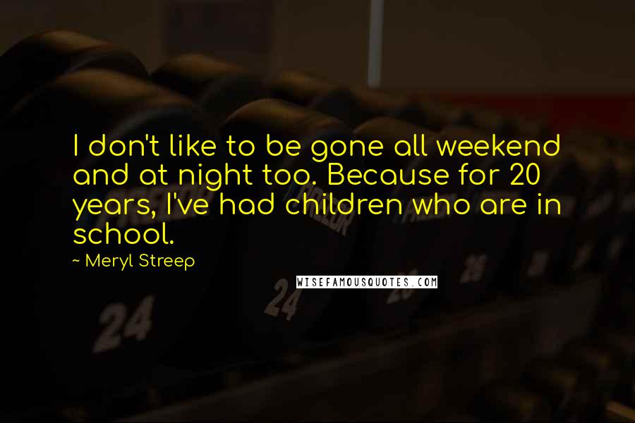 Meryl Streep Quotes: I don't like to be gone all weekend and at night too. Because for 20 years, I've had children who are in school.