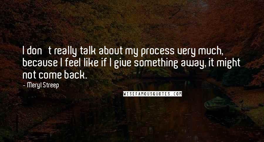 Meryl Streep Quotes: I don't really talk about my process very much, because I feel like if I give something away, it might not come back.