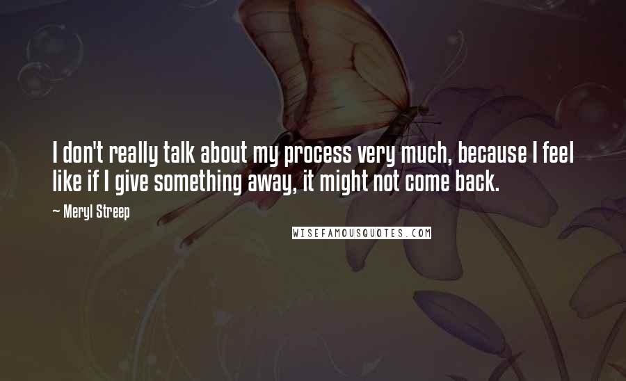 Meryl Streep Quotes: I don't really talk about my process very much, because I feel like if I give something away, it might not come back.