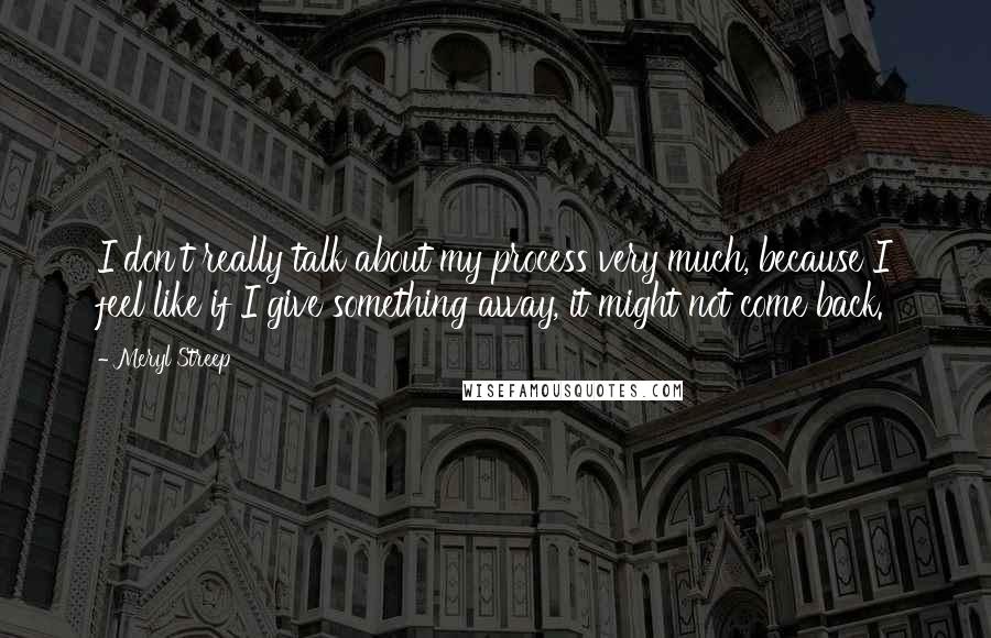 Meryl Streep Quotes: I don't really talk about my process very much, because I feel like if I give something away, it might not come back.