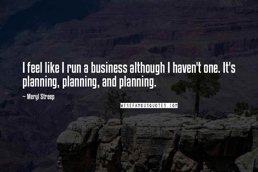 Meryl Streep Quotes: I feel like I run a business although I haven't one. It's planning, planning, and planning.