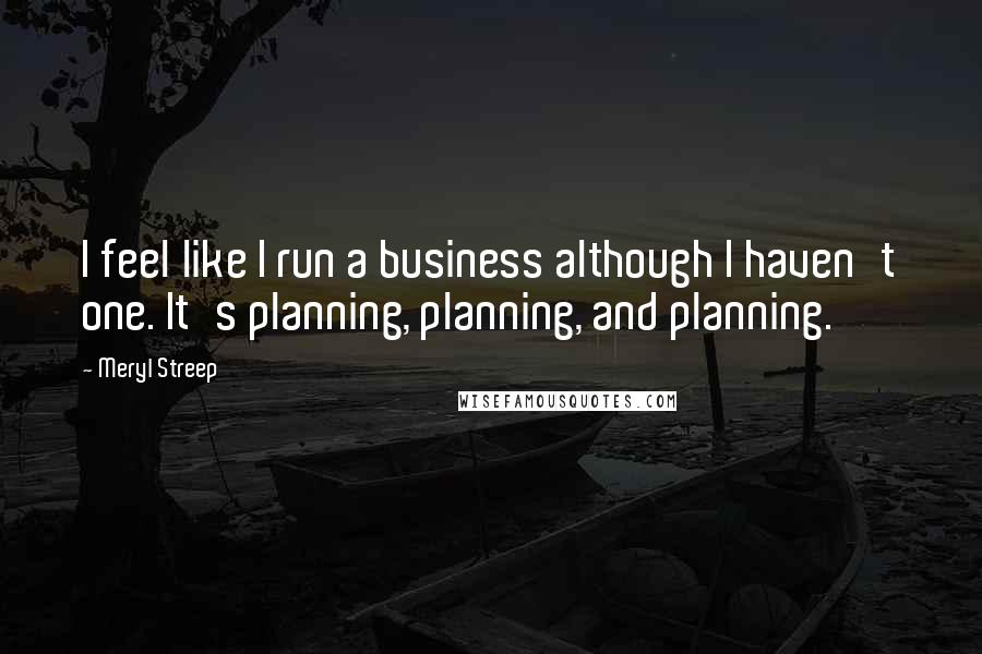 Meryl Streep Quotes: I feel like I run a business although I haven't one. It's planning, planning, and planning.