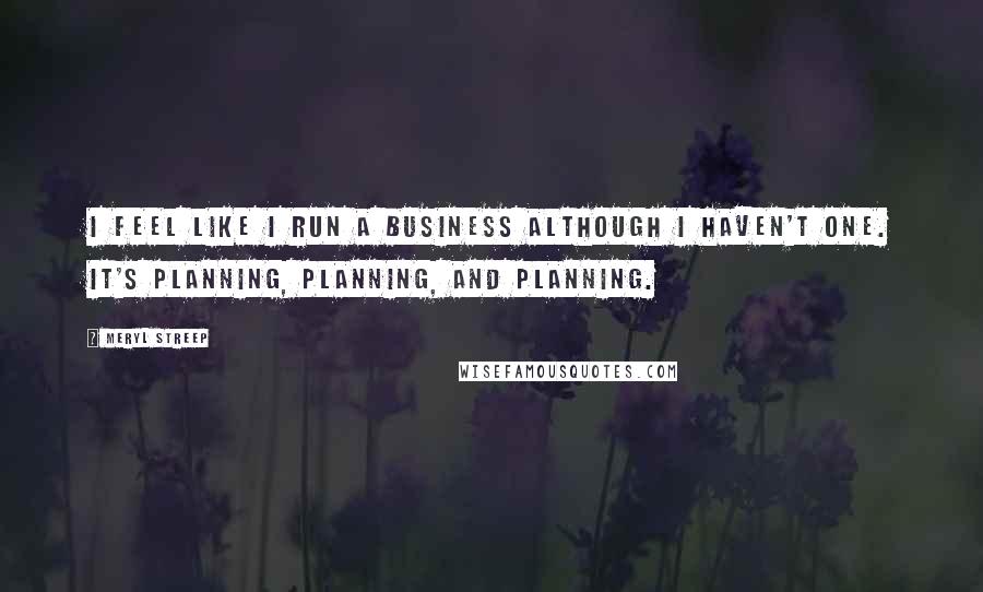 Meryl Streep Quotes: I feel like I run a business although I haven't one. It's planning, planning, and planning.