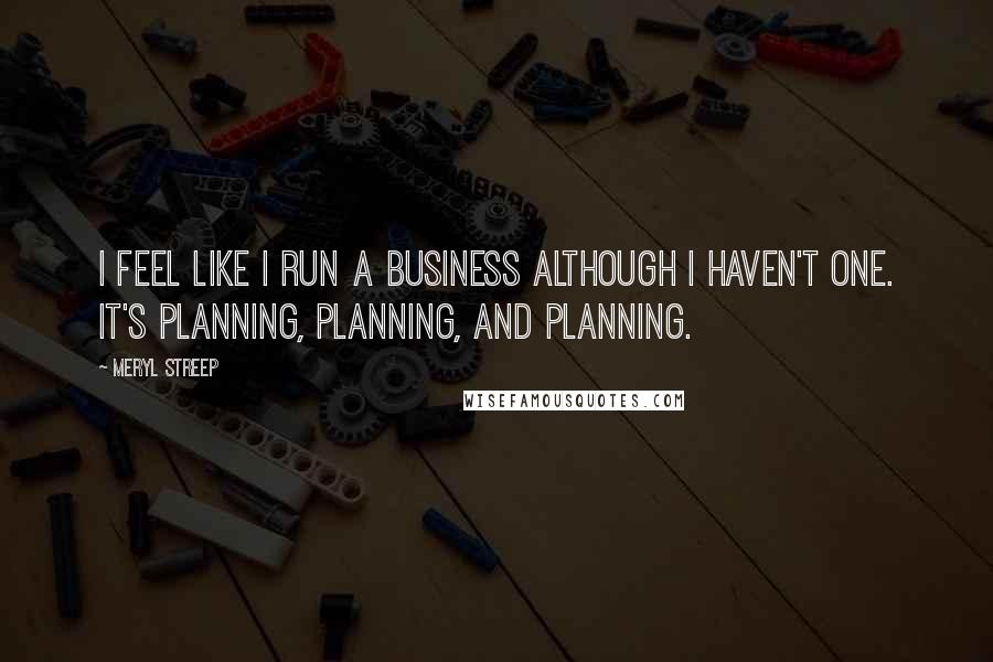 Meryl Streep Quotes: I feel like I run a business although I haven't one. It's planning, planning, and planning.