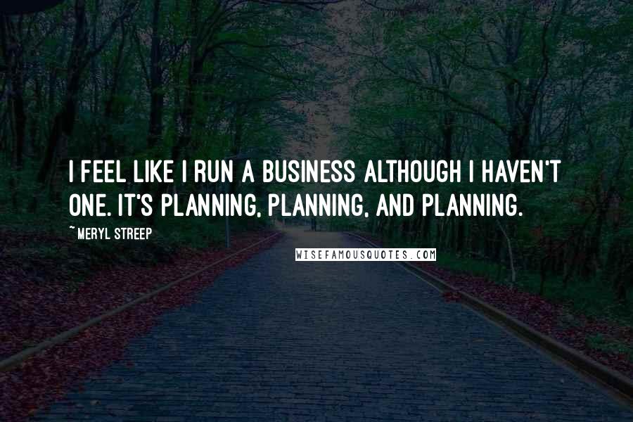 Meryl Streep Quotes: I feel like I run a business although I haven't one. It's planning, planning, and planning.