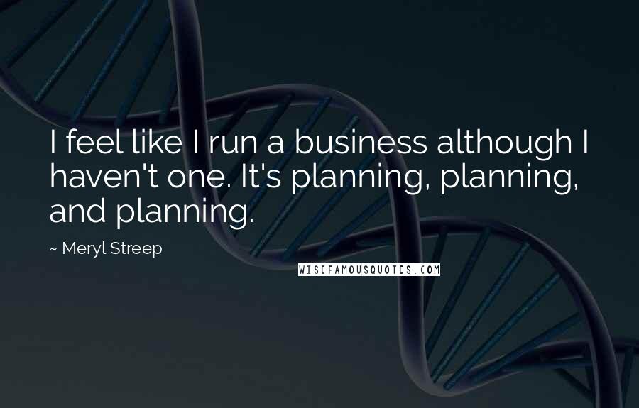 Meryl Streep Quotes: I feel like I run a business although I haven't one. It's planning, planning, and planning.