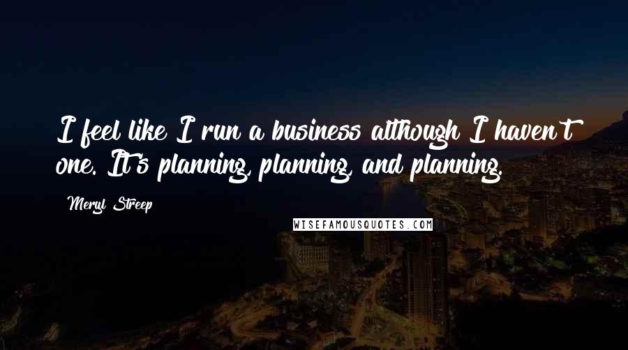 Meryl Streep Quotes: I feel like I run a business although I haven't one. It's planning, planning, and planning.
