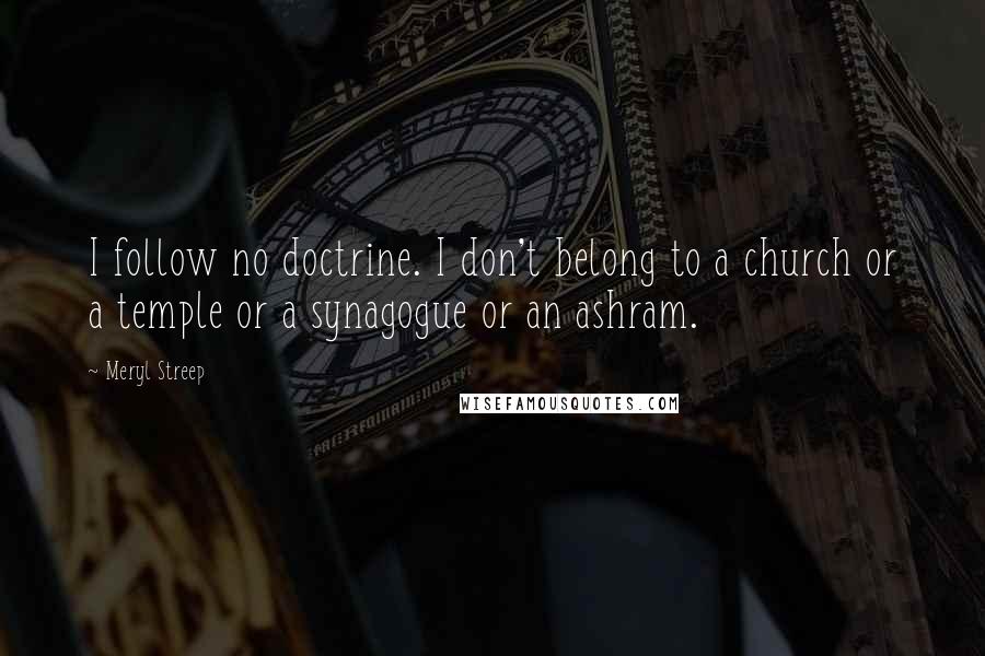 Meryl Streep Quotes: I follow no doctrine. I don't belong to a church or a temple or a synagogue or an ashram.