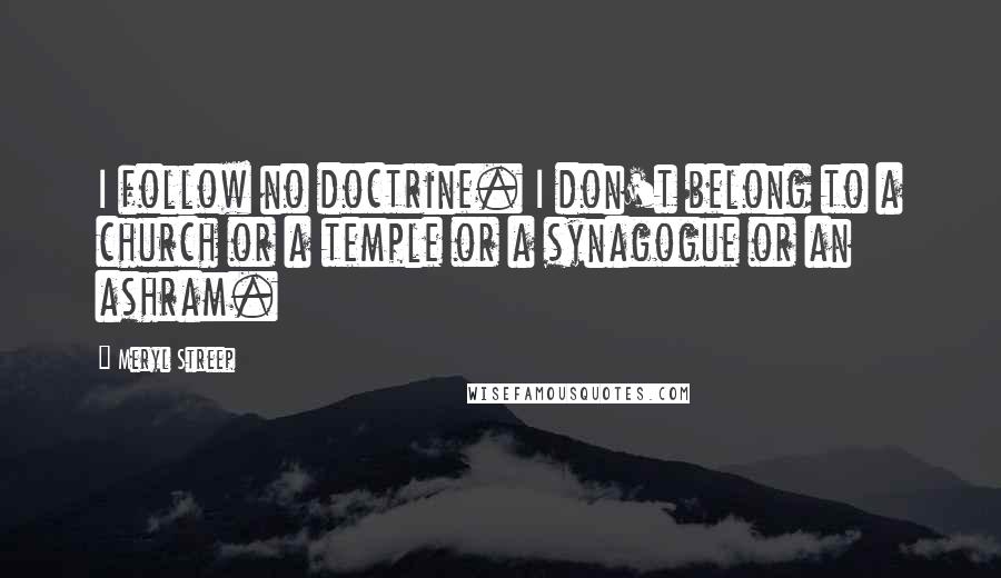 Meryl Streep Quotes: I follow no doctrine. I don't belong to a church or a temple or a synagogue or an ashram.