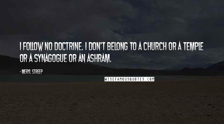 Meryl Streep Quotes: I follow no doctrine. I don't belong to a church or a temple or a synagogue or an ashram.