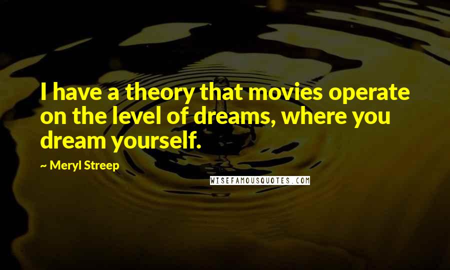 Meryl Streep Quotes: I have a theory that movies operate on the level of dreams, where you dream yourself.