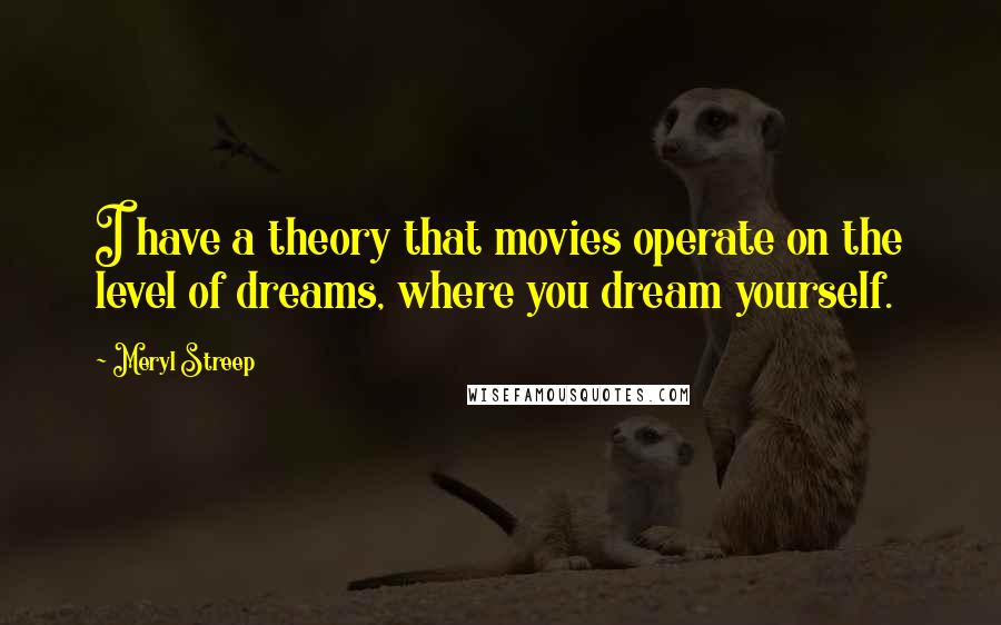 Meryl Streep Quotes: I have a theory that movies operate on the level of dreams, where you dream yourself.