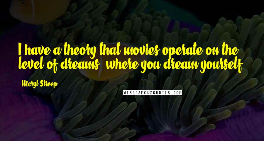 Meryl Streep Quotes: I have a theory that movies operate on the level of dreams, where you dream yourself.