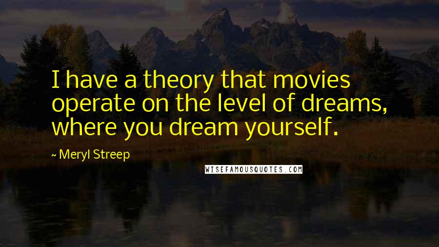 Meryl Streep Quotes: I have a theory that movies operate on the level of dreams, where you dream yourself.