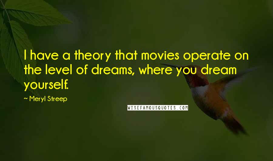 Meryl Streep Quotes: I have a theory that movies operate on the level of dreams, where you dream yourself.