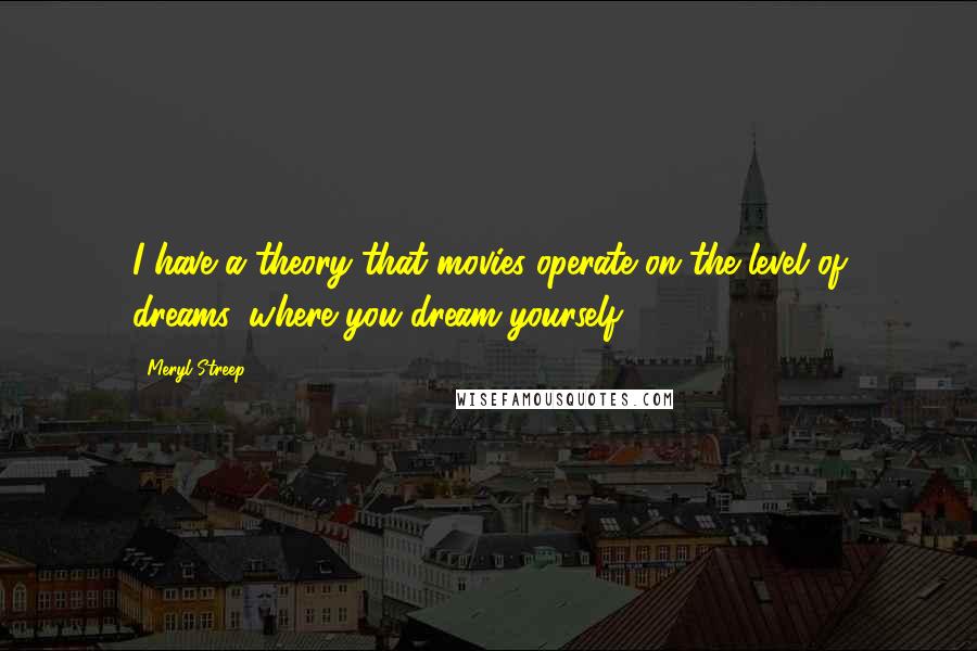 Meryl Streep Quotes: I have a theory that movies operate on the level of dreams, where you dream yourself.