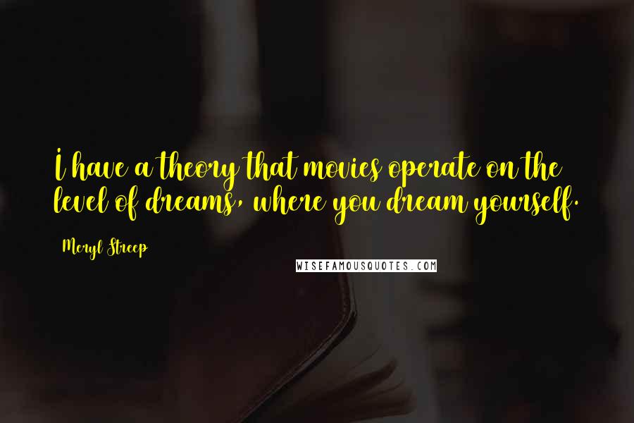 Meryl Streep Quotes: I have a theory that movies operate on the level of dreams, where you dream yourself.