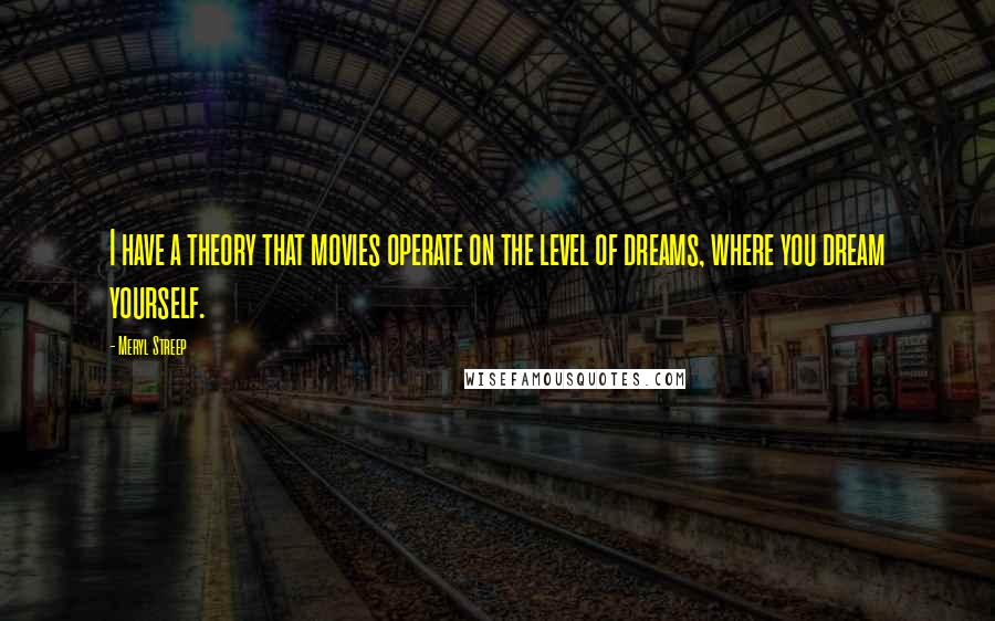 Meryl Streep Quotes: I have a theory that movies operate on the level of dreams, where you dream yourself.