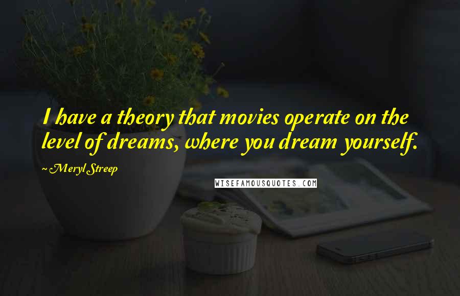 Meryl Streep Quotes: I have a theory that movies operate on the level of dreams, where you dream yourself.
