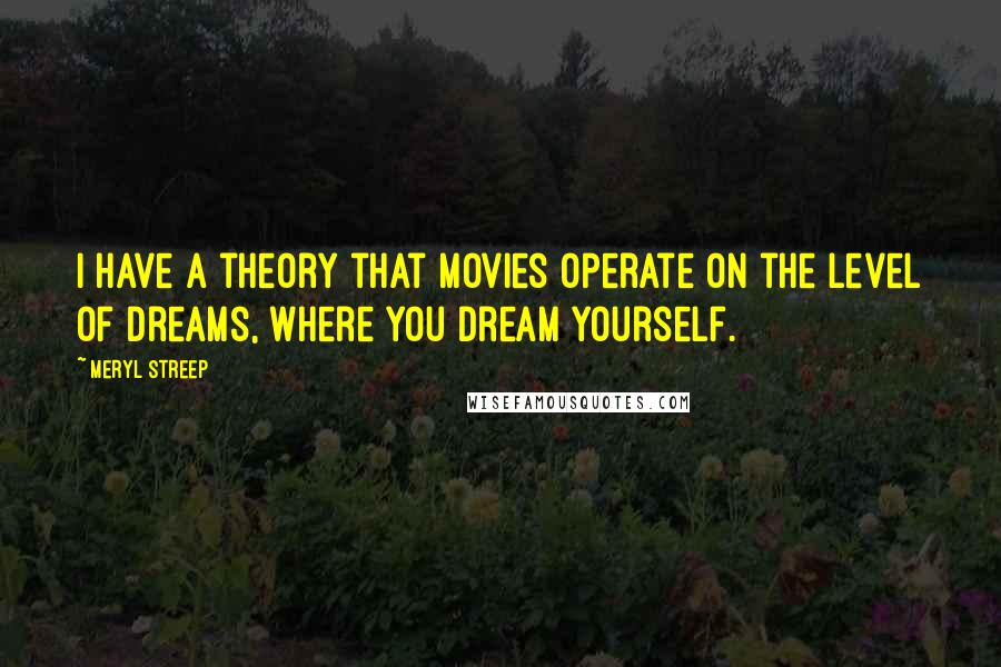 Meryl Streep Quotes: I have a theory that movies operate on the level of dreams, where you dream yourself.