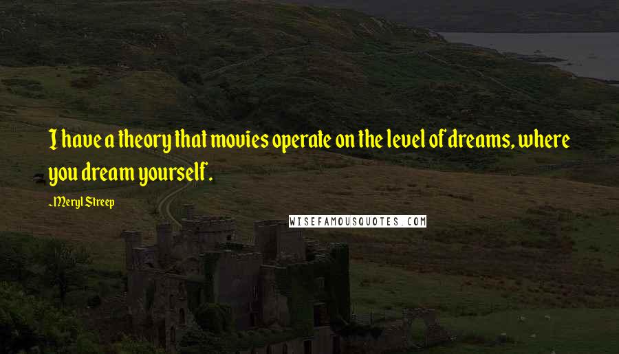 Meryl Streep Quotes: I have a theory that movies operate on the level of dreams, where you dream yourself.