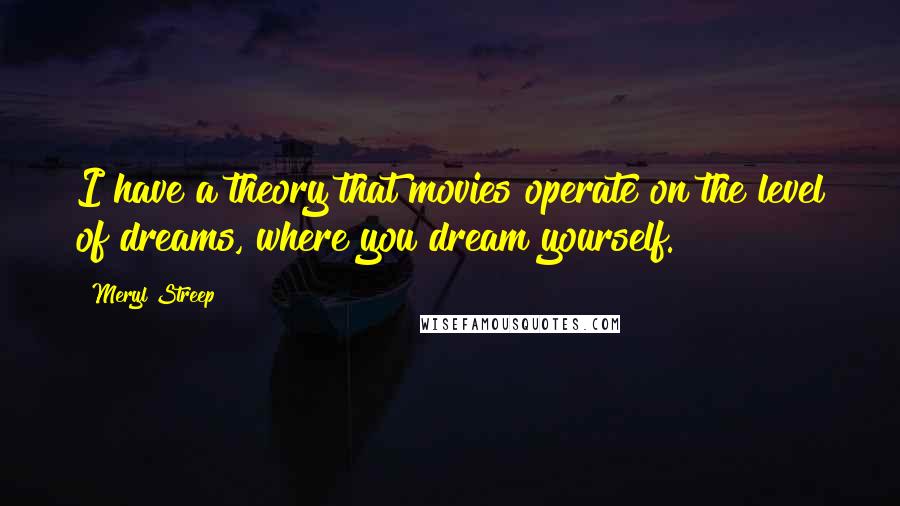 Meryl Streep Quotes: I have a theory that movies operate on the level of dreams, where you dream yourself.