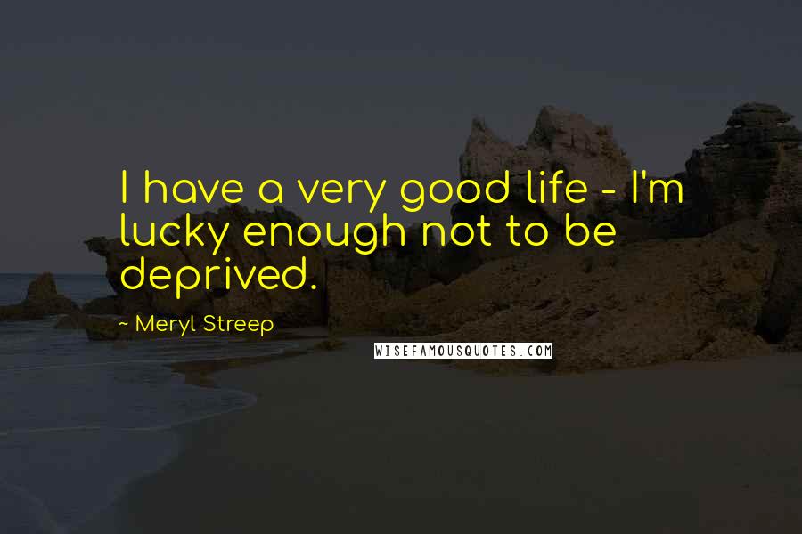 Meryl Streep Quotes: I have a very good life - I'm lucky enough not to be deprived.