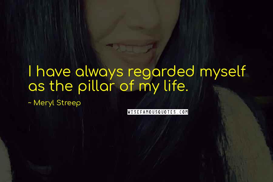 Meryl Streep Quotes: I have always regarded myself as the pillar of my life.