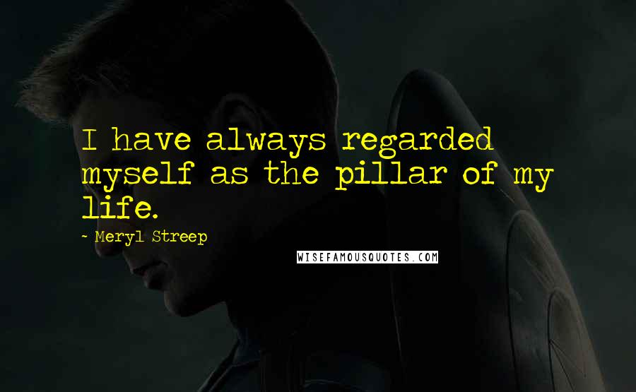 Meryl Streep Quotes: I have always regarded myself as the pillar of my life.