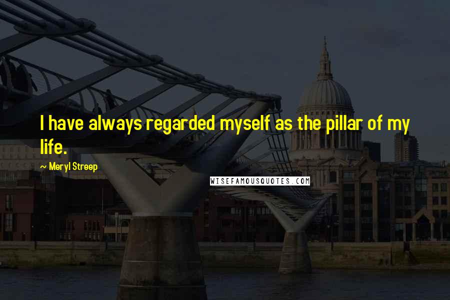 Meryl Streep Quotes: I have always regarded myself as the pillar of my life.