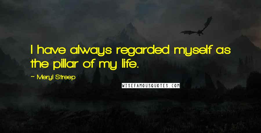 Meryl Streep Quotes: I have always regarded myself as the pillar of my life.