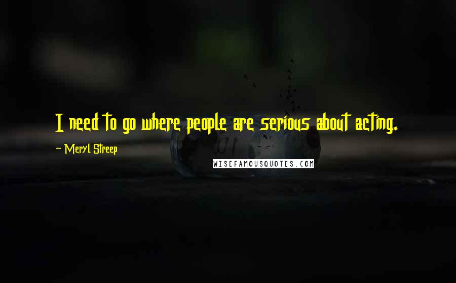 Meryl Streep Quotes: I need to go where people are serious about acting.