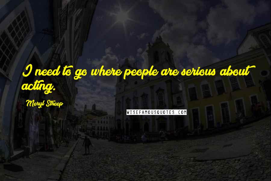 Meryl Streep Quotes: I need to go where people are serious about acting.