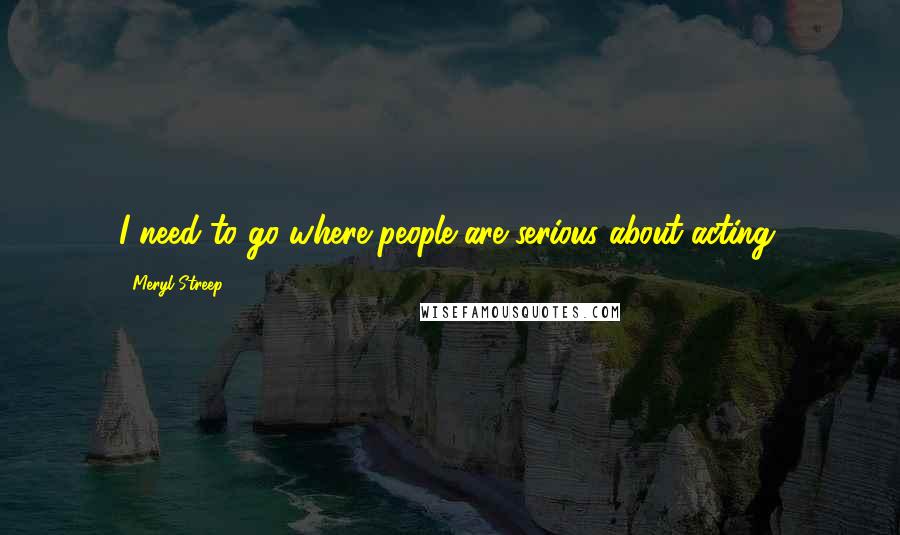 Meryl Streep Quotes: I need to go where people are serious about acting.