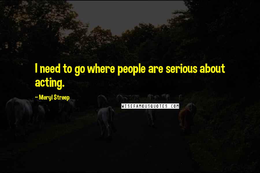 Meryl Streep Quotes: I need to go where people are serious about acting.