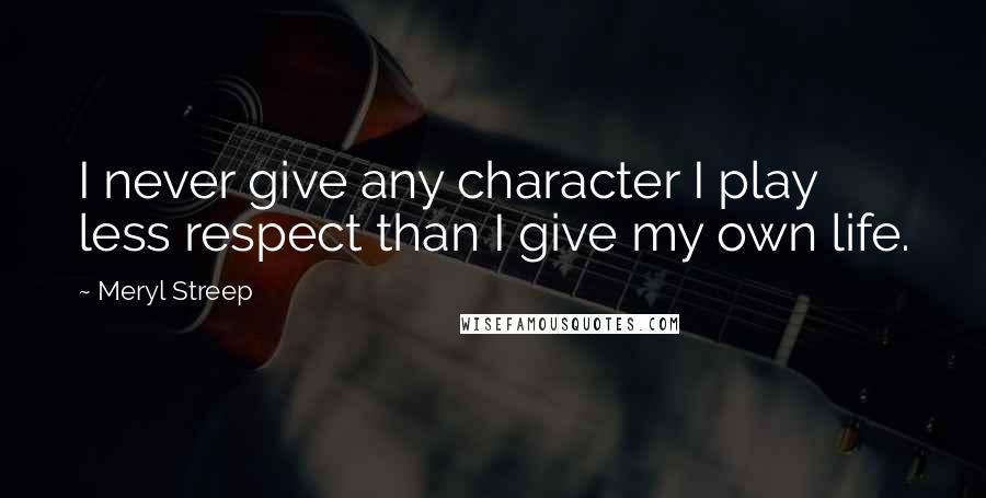 Meryl Streep Quotes: I never give any character I play less respect than I give my own life.
