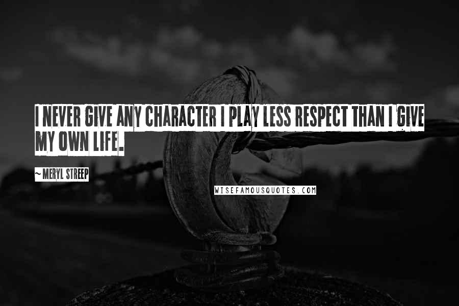 Meryl Streep Quotes: I never give any character I play less respect than I give my own life.