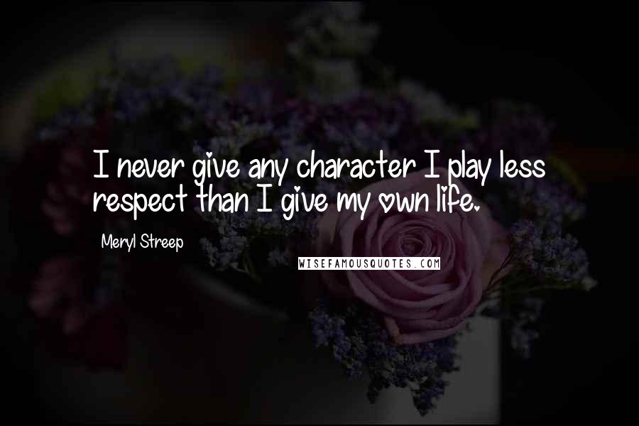 Meryl Streep Quotes: I never give any character I play less respect than I give my own life.